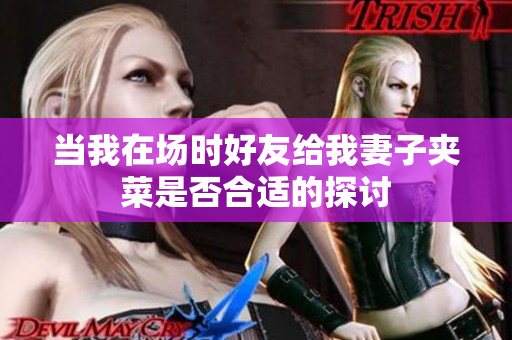 当我在场时好友给我妻子夹菜是否合适的探讨