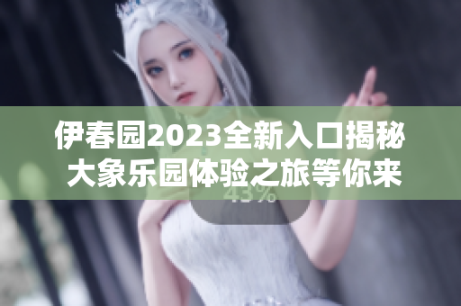 伊春园2023全新入口揭秘 大象乐园体验之旅等你来探索