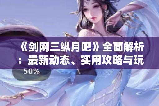 《剑网三纵月吧》全面解析：最新动态、实用攻略与玩家热议讨论汇总