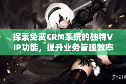 探索免费CRM系统的独特VIP功能，提升业务管理效率