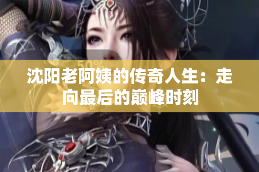 沈阳老阿姨的传奇人生：走向最后的巅峰时刻