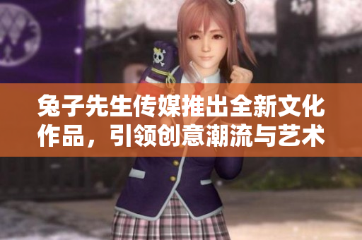 兔子先生传媒推出全新文化作品，引领创意潮流与艺术风尚