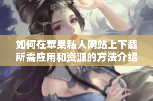 如何在苹果私人网站上下载所需应用和资源的方法介绍