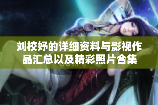 刘校妤的详细资料与影视作品汇总以及精彩照片合集