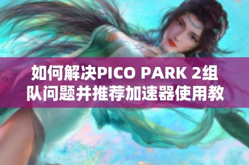 如何解决PICO PARK 2组队问题并推荐加速器使用教程