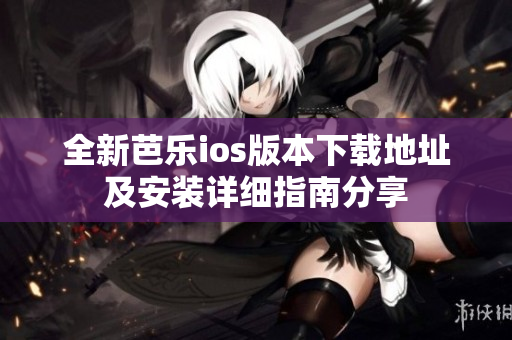 全新芭乐ios版本下载地址及安装详细指南分享