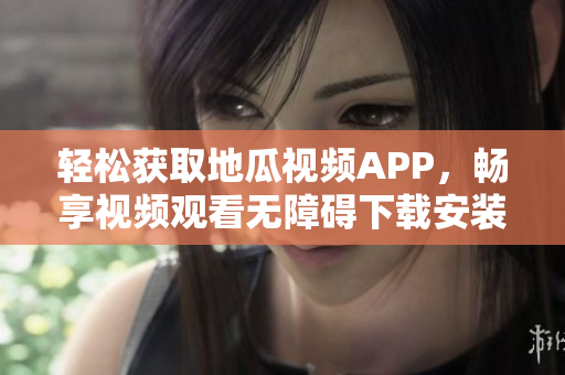 轻松获取地瓜视频APP，畅享视频观看无障碍下载安装指南