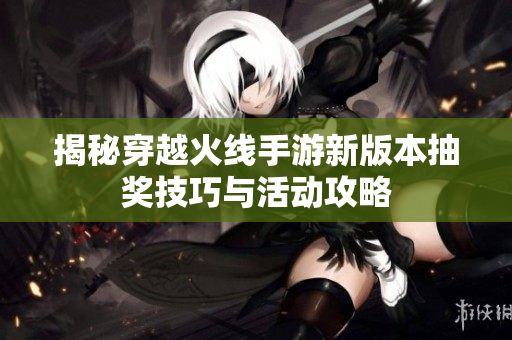 揭秘穿越火线手游新版本抽奖技巧与活动攻略