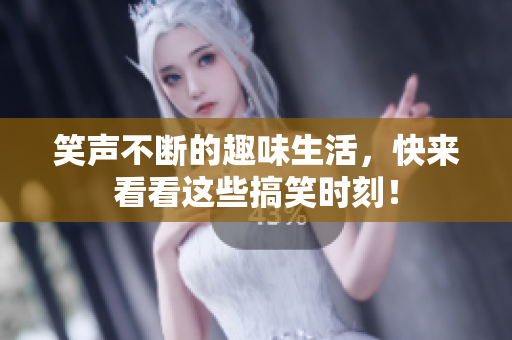 笑声不断的趣味生活，快来看看这些搞笑时刻！