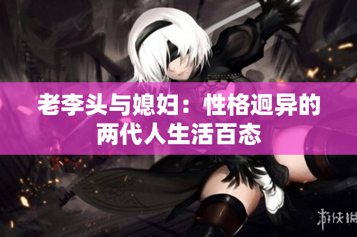 老李头与媳妇：性格迥异的两代人生活百态