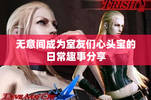 无意间成为室友们心头宝的日常趣事分享
