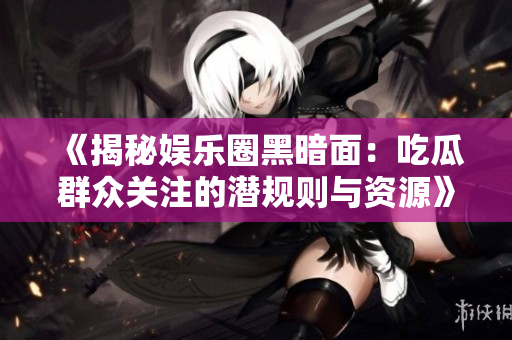 《揭秘娱乐圈黑暗面：吃瓜群众关注的潜规则与资源》