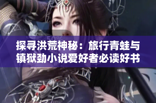 探寻洪荒神秘：旅行青蛙与镇狱劲小说爱好者必读好书推荐