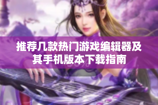 推荐几款热门游戏编辑器及其手机版本下载指南