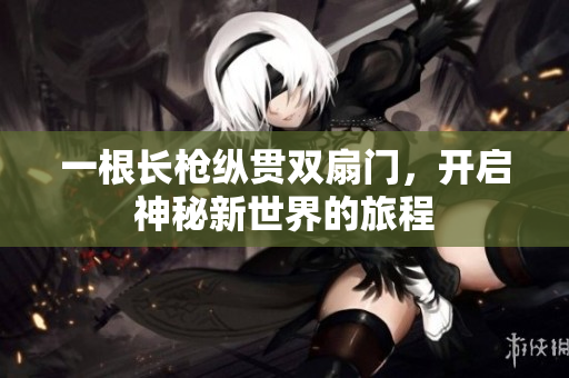 一根长枪纵贯双扇门，开启神秘新世界的旅程