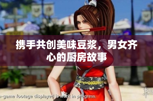携手共创美味豆浆，男女齐心的厨房故事