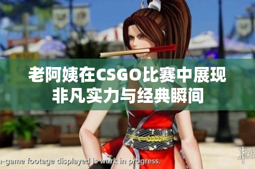 老阿姨在CSGO比赛中展现非凡实力与经典瞬间