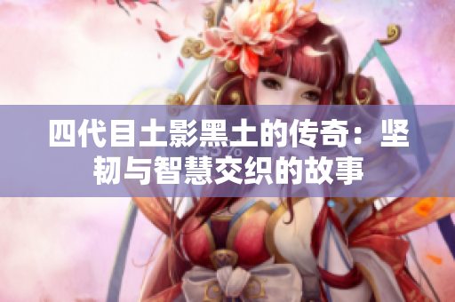 四代目土影黑土的传奇：坚韧与智慧交织的故事