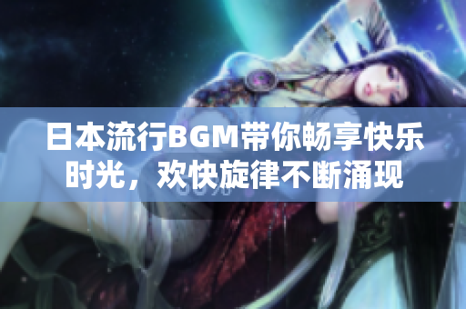 日本流行BGM带你畅享快乐时光，欢快旋律不断涌现
