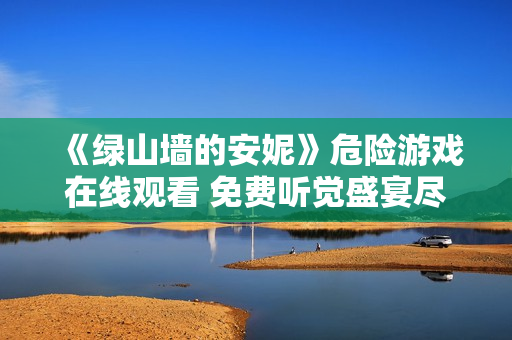 《绿山墙的安妮》危险游戏在线观看 免费听觉盛宴尽在喜马拉雅