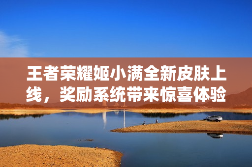王者荣耀姬小满全新皮肤上线，奖励系统带来惊喜体验