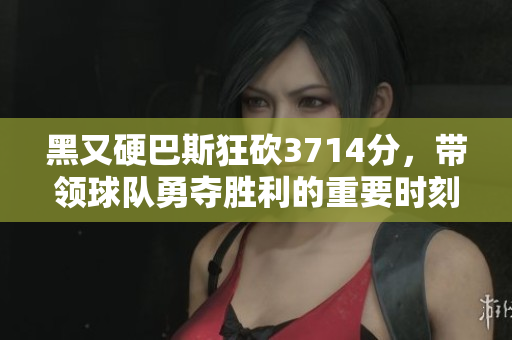 黑又硬巴斯狂砍3714分，带领球队勇夺胜利的重要时刻