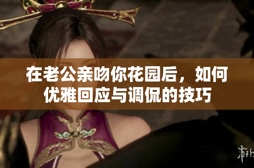 在老公亲吻你花园后，如何优雅回应与调侃的技巧
