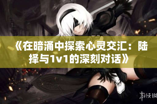 《在暗涌中探索心灵交汇：陆择与1v1的深刻对话》