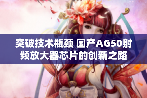 突破技术瓶颈 国产AG50射频放大器芯片的创新之路