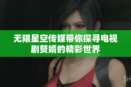 无限星空传媒带你探寻电视剧赘婿的精彩世界