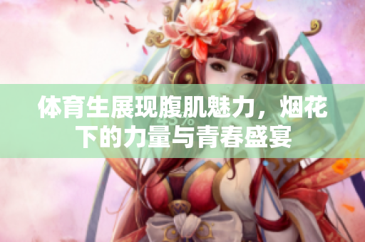 体育生展现腹肌魅力，烟花下的力量与青春盛宴