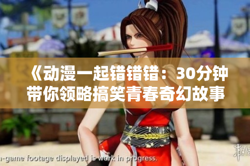 《动漫一起错错错：30分钟带你领略搞笑青春奇幻故事》