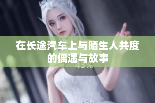 在长途汽车上与陌生人共度的偶遇与故事