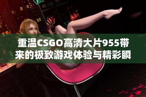 重温CSGO高清大片955带来的极致游戏体验与精彩瞬间