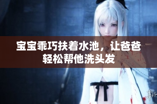 宝宝乖巧扶着水池，让爸爸轻松帮他洗头发