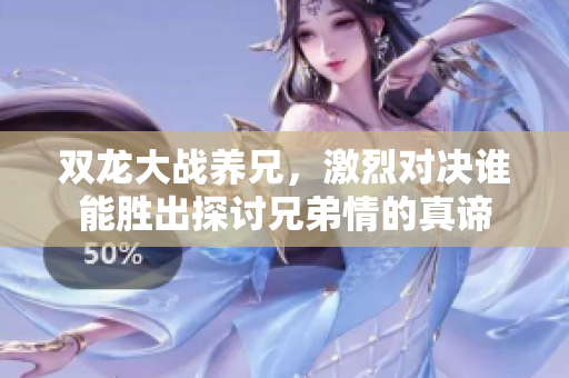 双龙大战养兄，激烈对决谁能胜出探讨兄弟情的真谛