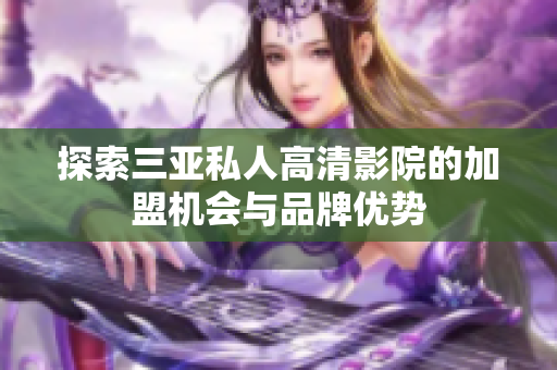 探索三亚私人高清影院的加盟机会与品牌优势