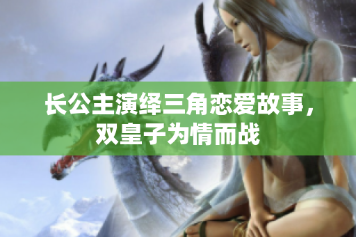 长公主演绎三角恋爱故事，双皇子为情而战
