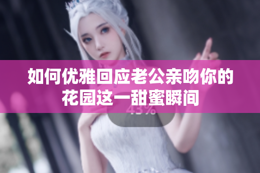 如何优雅回应老公亲吻你的花园这一甜蜜瞬间