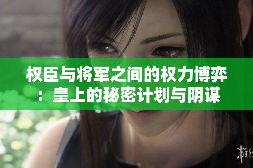 权臣与将军之间的权力博弈：皇上的秘密计划与阴谋