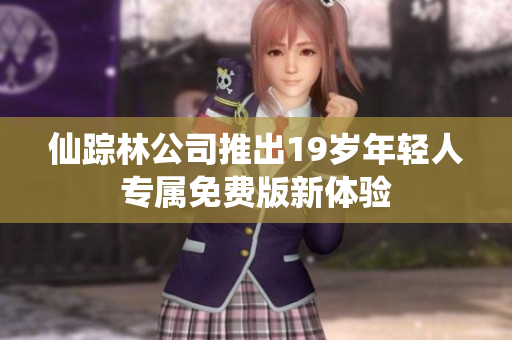 仙踪林公司推出19岁年轻人专属免费版新体验