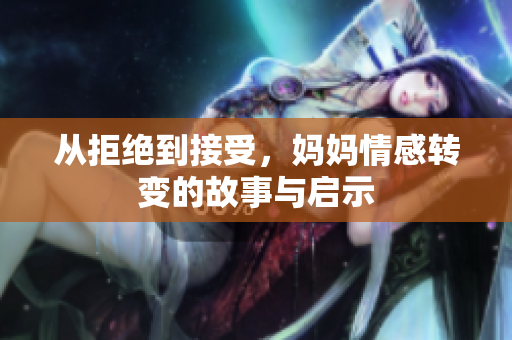 从拒绝到接受，妈妈情感转变的故事与启示