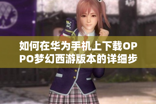 如何在华为手机上下载OPPO梦幻西游版本的详细步骤解析