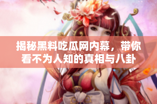 揭秘黑料吃瓜网内幕，带你看不为人知的真相与八卦