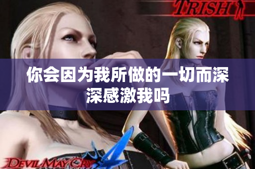 你会因为我所做的一切而深深感激我吗