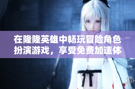 在隆隆英雄中畅玩冒险角色扮演游戏，享受免费加速体验