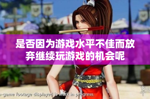 是否因为游戏水平不佳而放弃继续玩游戏的机会呢