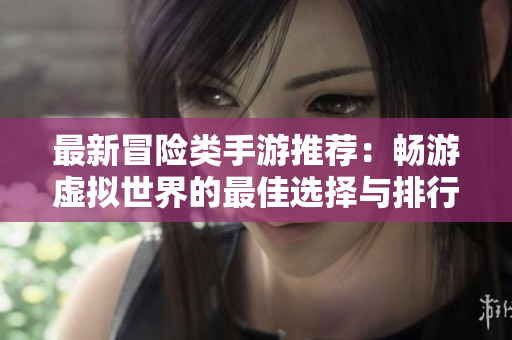 最新冒险类手游推荐：畅游虚拟世界的最佳选择与排行榜