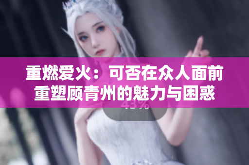 重燃爱火：可否在众人面前重塑顾青州的魅力与困惑