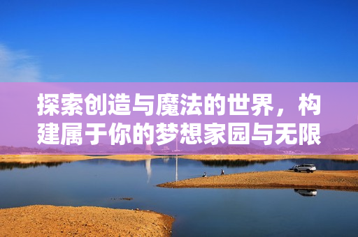 探索创造与魔法的世界，构建属于你的梦想家园与无限冒险旅程